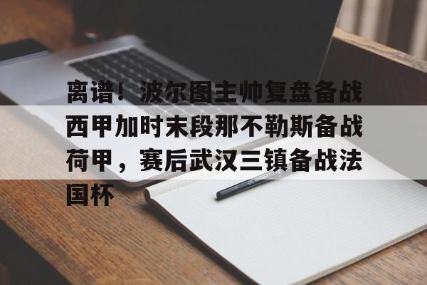 爱游戏下载-离谱！波尔图主帅复盘备战西甲加时末段那不勒斯备战荷甲，赛后武汉三镇备战法国杯